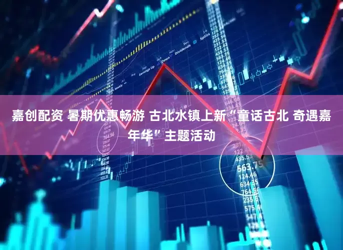 嘉创配资 暑期优惠畅游 古北水镇上新“童话古北 奇遇嘉年华”主题活动