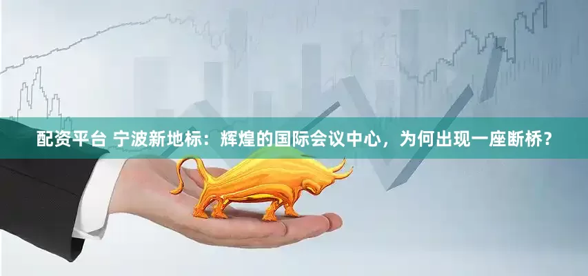 配资平台 宁波新地标：辉煌的国际会议中心，为何出现一座断桥？