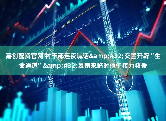 嘉创配资官网 村干部连夜喊话&#32;交警开辟“生命通道”&#32;暴雨来临时他们接力救援