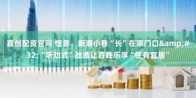 嘉创配资官网 惬意、新潮小巷“长”在家门口&#32;“听劝式”改造让百姓乐享“住有宜居”