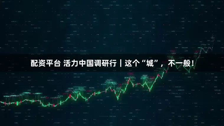 配资平台 活力中国调研行｜这个“城”，不一般！