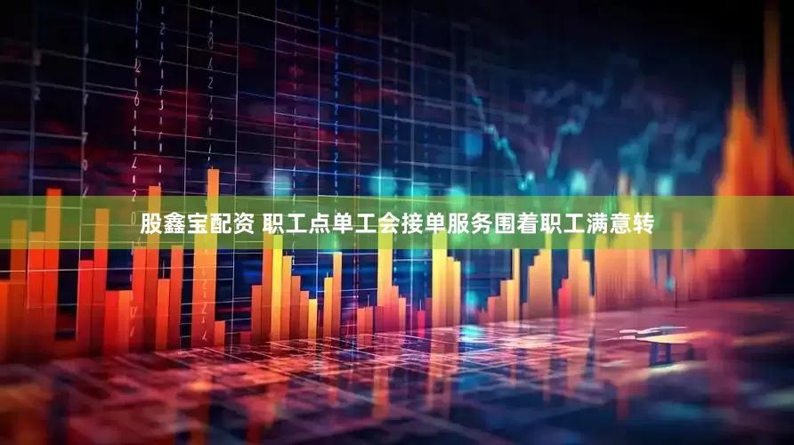 股鑫宝配资 职工点单工会接单服务围着职工满意转