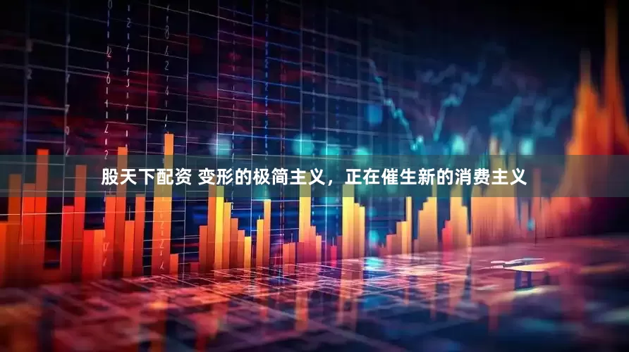 股天下配资 变形的极简主义，正在催生新的消费主义