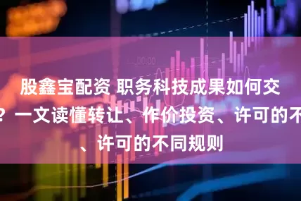 股鑫宝配资 职务科技成果如何交易定价？一文读懂转让、作价投资、许可的不同规则