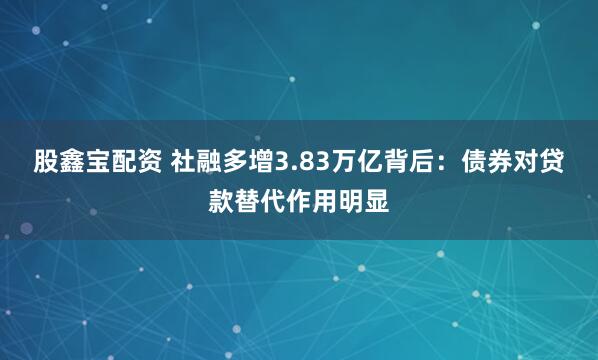 股鑫宝配资 社融多增3.83万亿背后：债券对贷款替代作用明显