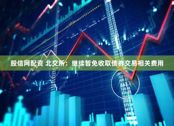 股信网配资 北交所：继续暂免收取债券交易相关费用