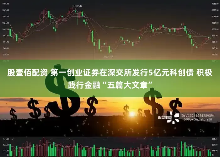 股壹佰配资 第一创业证券在深交所发行5亿元科创债 积极践行金融“五篇大文章”