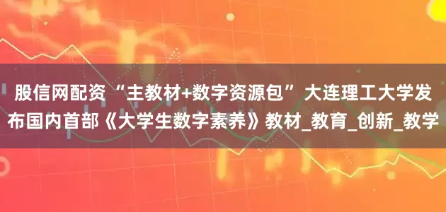 股信网配资 “主教材+数字资源包” 大连理工大学发布国内首部《大学生数字素养》教材_教育_创新_教学