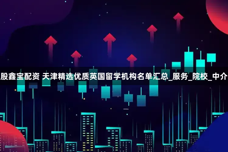 股鑫宝配资 天津精选优质英国留学机构名单汇总_服务_院校_中介