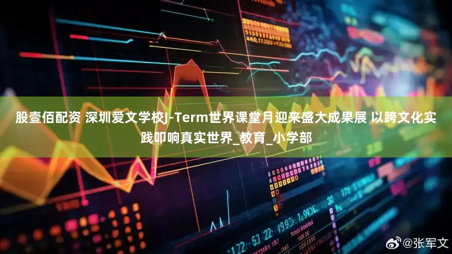 股壹佰配资 深圳爱文学校J-Term世界课堂月迎来盛大成果展 以跨文化实践叩响真实世界_教育_小学部
