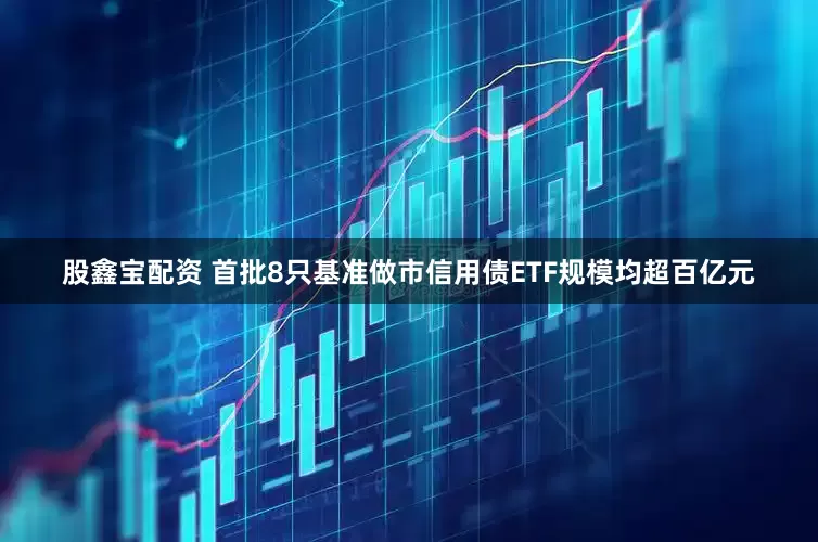 股鑫宝配资 首批8只基准做市信用债ETF规模均超百亿元