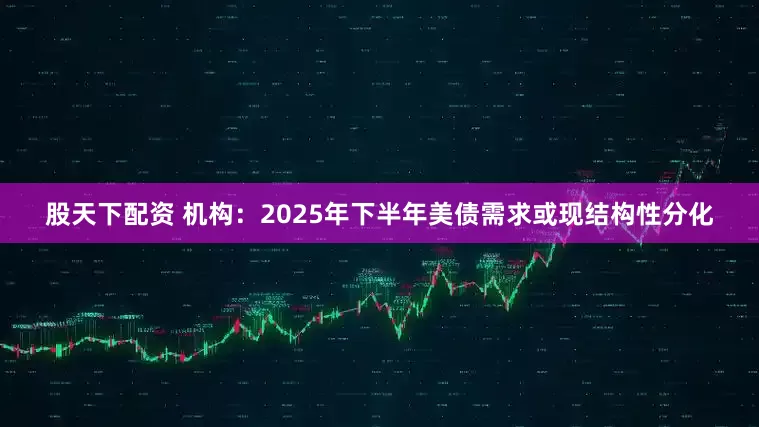 股天下配资 机构：2025年下半年美债需求或现结构性分化