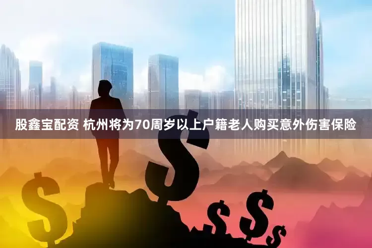 股鑫宝配资 杭州将为70周岁以上户籍老人购买意外伤害保险