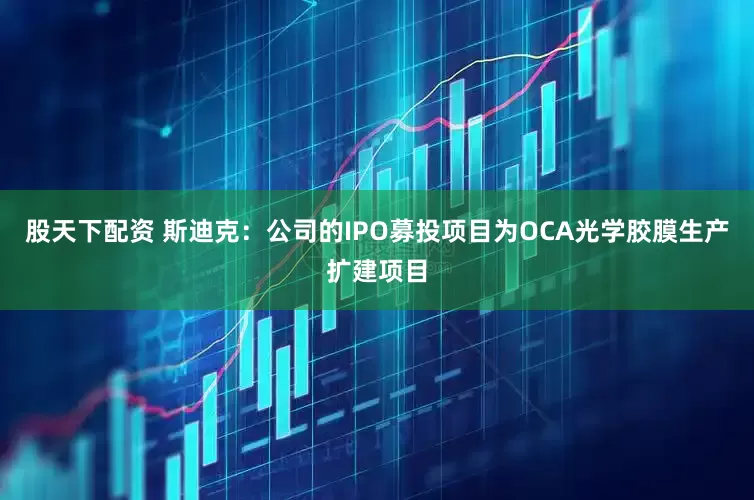 股天下配资 斯迪克：公司的IPO募投项目为OCA光学胶膜生产扩建项目