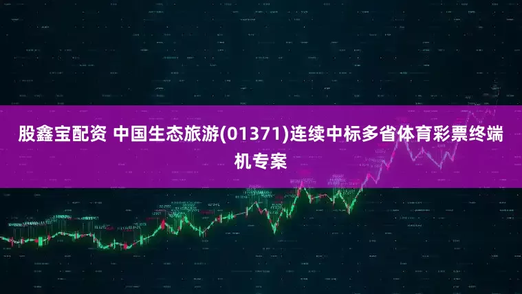 股鑫宝配资 中国生态旅游(01371)连续中标多省体育彩票终端机专案