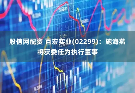 股信网配资 百宏实业(02299)：施海燕将获委任为执行董事