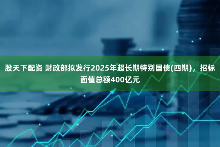 股天下配资 财政部拟发行2025年超长期特别国债(四期)，招标面值总额400亿元
