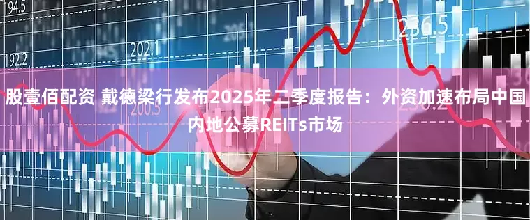 股壹佰配资 戴德梁行发布2025年二季度报告：外资加速布局中国内地公募REITs市场
