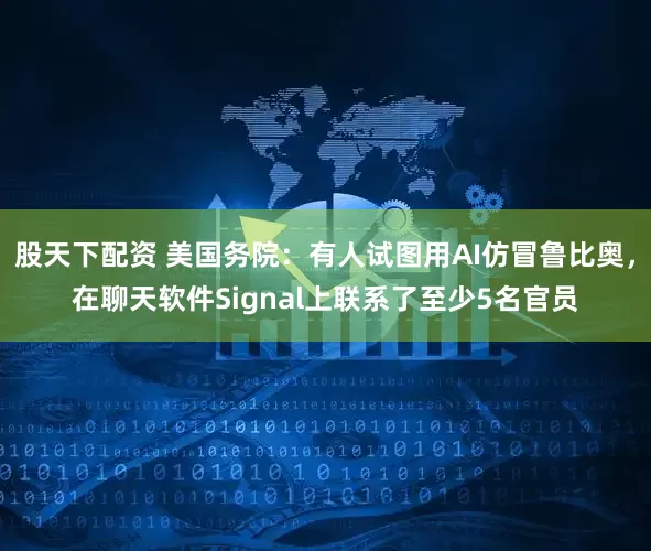股天下配资 美国务院：有人试图用AI仿冒鲁比奥，在聊天软件Signal上联系了至少5名官员