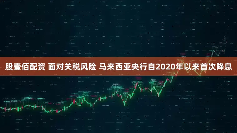 股壹佰配资 面对关税风险 马来西亚央行自2020年以来首次降息