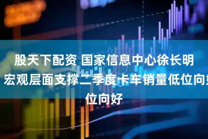 股天下配资 国家信息中心徐长明：宏观层面支撑二季度卡车销量低位向好