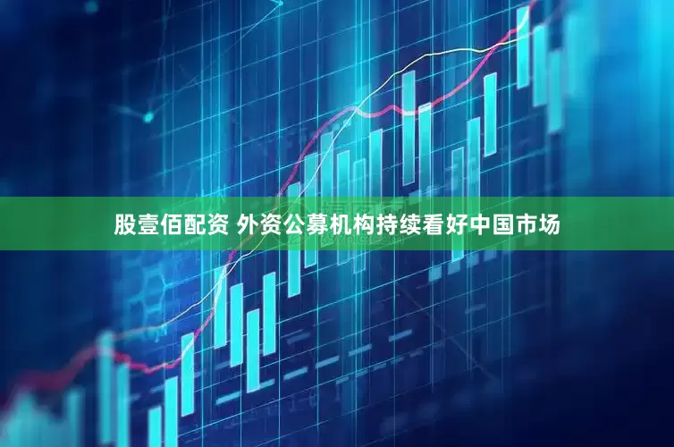 股壹佰配资 外资公募机构持续看好中国市场