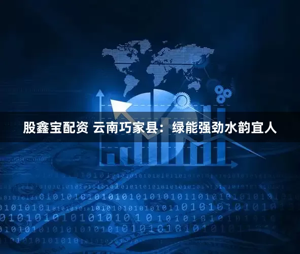 股鑫宝配资 云南巧家县：绿能强劲水韵宜人