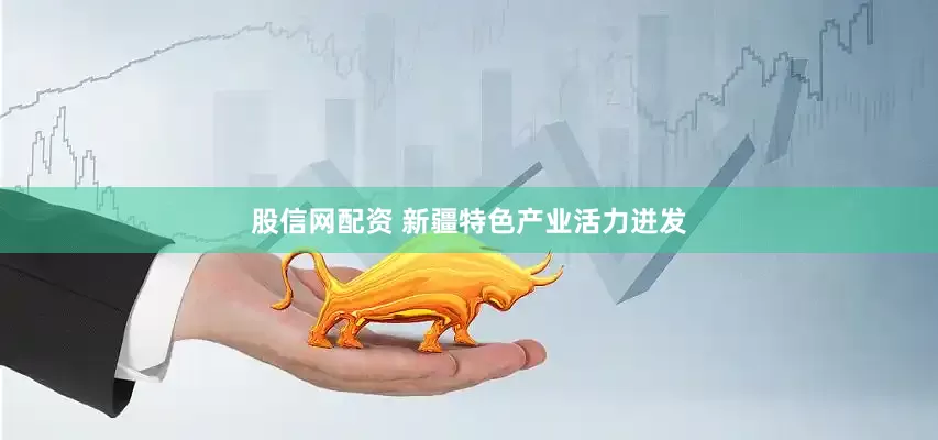股信网配资 新疆特色产业活力迸发