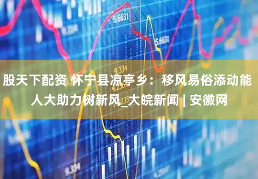 股天下配资 怀宁县凉亭乡：移风易俗添动能 人大助力树新风_大皖新闻 | 安徽网