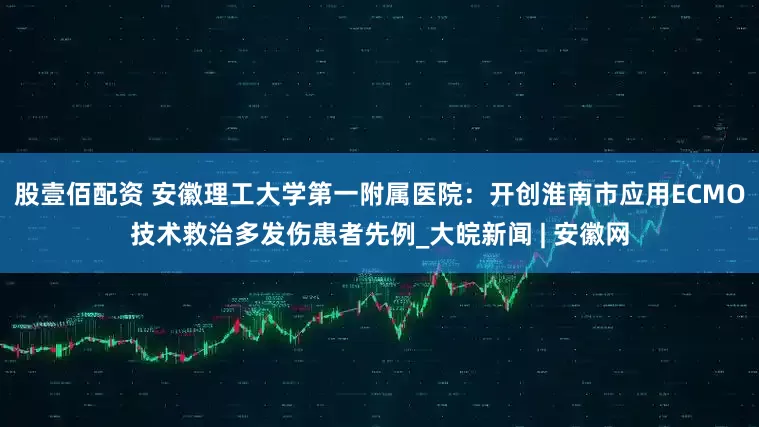 股壹佰配资 安徽理工大学第一附属医院：开创淮南市应用ECMO技术救治多发伤患者先例_大皖新闻 | 安徽网