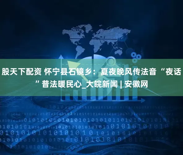股天下配资 怀宁县石镜乡：夏夜晚风传法音 “夜话”普法暖民心_大皖新闻 | 安徽网