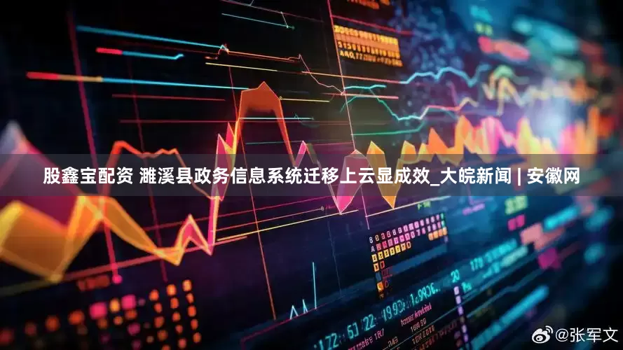 股鑫宝配资 濉溪县政务信息系统迁移上云显成效_大皖新闻 | 安徽网