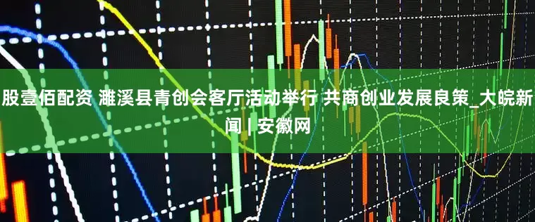 股壹佰配资 濉溪县青创会客厅活动举行 共商创业发展良策_大皖新闻 | 安徽网