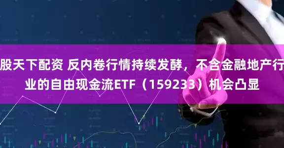 股天下配资 反内卷行情持续发酵，不含金融地产行业的自由现金流ETF（159233）机会凸显