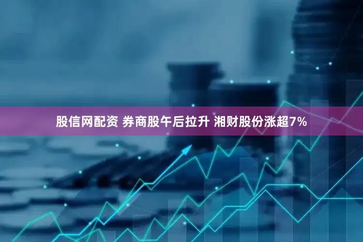 股信网配资 券商股午后拉升 湘财股份涨超7%