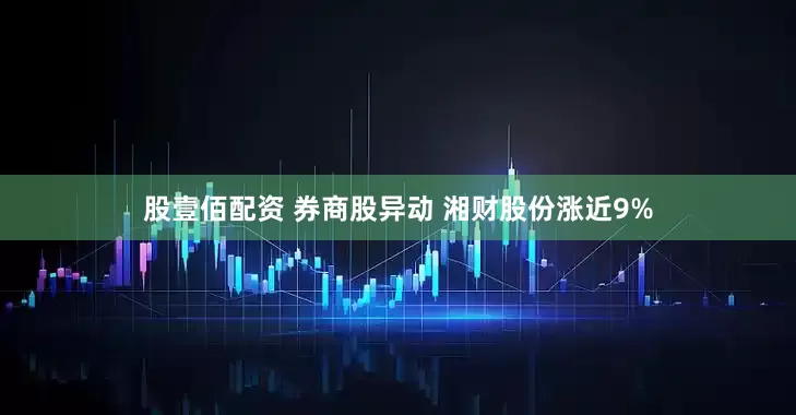 股壹佰配资 券商股异动 湘财股份涨近9%