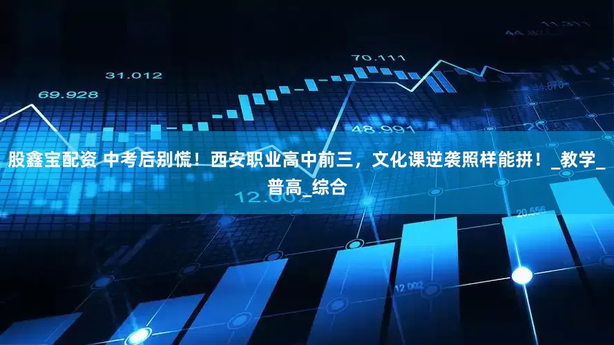 股鑫宝配资 中考后别慌！西安职业高中前三，文化课逆袭照样能拼！_教学_普高_综合