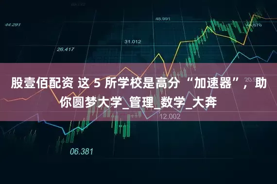 股壹佰配资 这 5 所学校是高分 “加速器”，助你圆梦大学_管理_数学_大奔