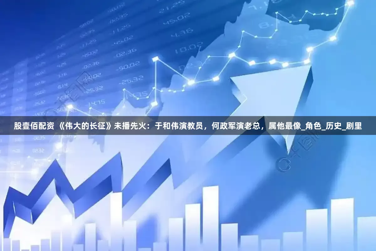 股壹佰配资 《伟大的长征》未播先火：于和伟演教员，何政军演老总，属他最像_角色_历史_剧里