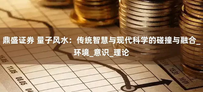 鼎盛证券 量子风水：传统智慧与现代科学的碰撞与融合_环境_意识_理论