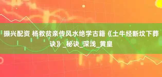 振兴配资 杨救贫亲传风水绝学古籍《土牛经断坟下葬诀》_秘诀_深浅_黄皇