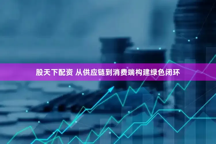 股天下配资 从供应链到消费端构建绿色闭环