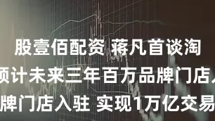 股壹佰配资 蒋凡首谈淘宝闪购：预计未来三年百万品牌门店入驻 实现1万亿交易增量