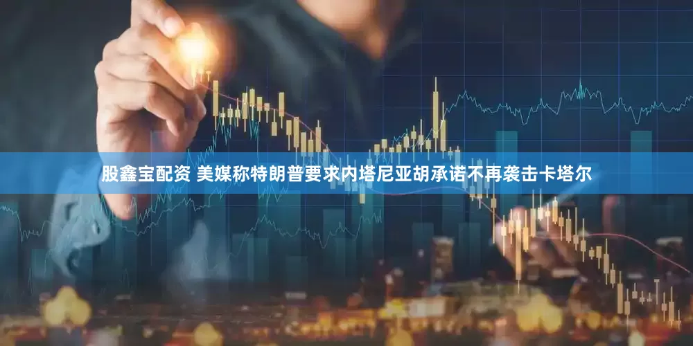 股鑫宝配资 美媒称特朗普要求内塔尼亚胡承诺不再袭击卡塔尔