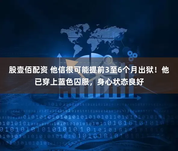股壹佰配资 他信很可能提前3至6个月出狱！他已穿上蓝色囚服，身心状态良好