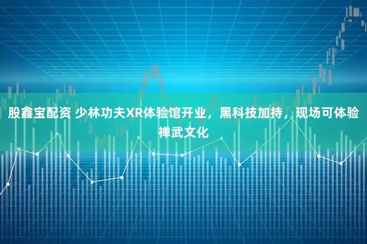 股鑫宝配资 少林功夫XR体验馆开业，黑科技加持，现场可体验禅武文化