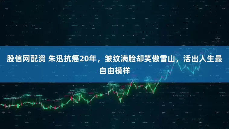 股信网配资 朱迅抗癌20年，皱纹满脸却笑傲雪山，活出人生最自由模样