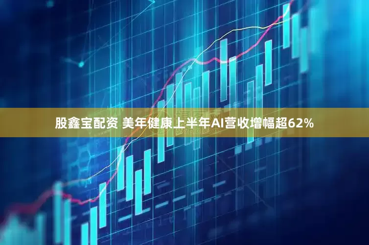 股鑫宝配资 美年健康上半年AI营收增幅超62%