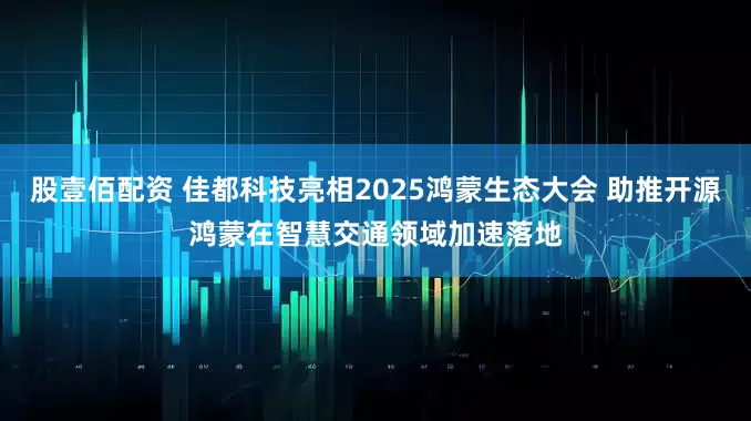 股壹佰配资 佳都科技亮相2025鸿蒙生态大会 助推开源鸿蒙在智慧交通领域加速落地