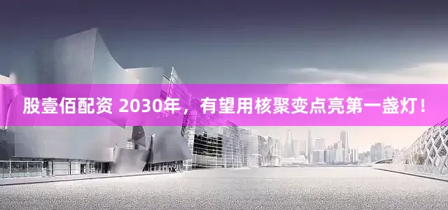 股壹佰配资 2030年，有望用核聚变点亮第一盏灯！